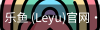 乐鱼(leyu)官网